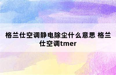 格兰仕空调静电除尘什么意思 格兰仕空调tmer